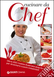 Cucinare da Chef. Oltre 200 ricette illustrate step by step per diventare cuochi imbattibili! libro