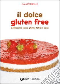 Il dolce gluten free. Pasticceria senza glutine fatta in casa libro di Pedrolli Gaia