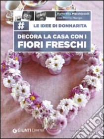 Le idee di Donnarita. Decora la casa con i fiori freschi libro di Macchiavelli Mariarita; Marigo Morris