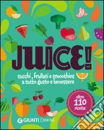 Juice! Succhi, frullati e smoothies a tutto gusto e benessere. Oltre 110 ricette libro