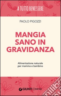 Mangia sano in gravidanza. Alimentazione naturale per mamma e bambino libro di Pigozzi Paolo