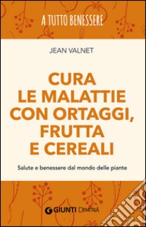 Cura le malattie con ortaggi, frutta e cereali. Salute e benessere dal mondo delle piante libro di Valnet Jean