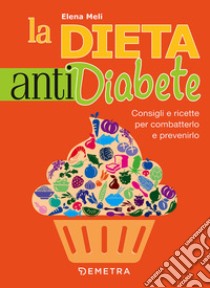 La dieta anti diabete. Consigli e ricette per combatterlo e prevenirlo libro di Meli Elena