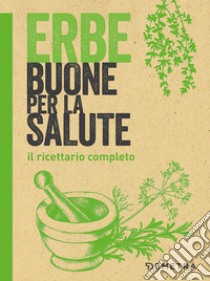 Erbe buone per la salute. Il ricettario completo libro