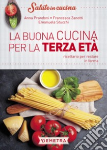 La buona cucina per la terza età. Ricettario per restare in forma libro di Prandoni Anna; Zanotti Francesca; Stucchi Emanuela