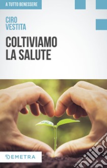 Coltiviamo la salute. Prodotti, consigli e ricette dalla natura per un nuovo benessere libro di Vestita Ciro