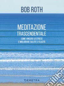 Meditazione trascendentale. Come vincere lo stress e migliorare salute e felicità libro di Roth Bob