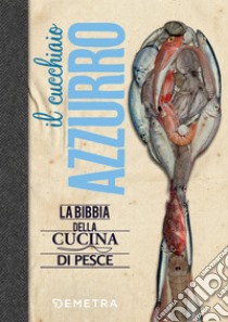 Il cucchiaio azzurro. La bibbia della cucina di pesce libro di Franconeri Silvana