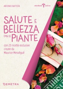 Salute e bellezza con le piante. Con 23 ricette esclusive create da Maurice Mességué libro di Battista Antonio