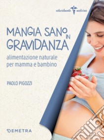 Mangia sano in gravidanza. Alimentazione naturale per mamma e bambino libro di Pigozzi Paolo