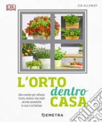 L'orto dentro casa. Idee creative per coltivare frutta, verdura, fiori eduli ed erbe aromatiche in casa o sul balcone libro di Allaway Zia