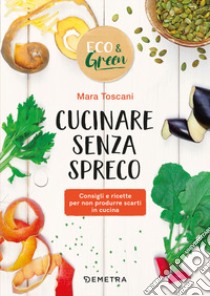 Cucinare senza spreco. Consigli e ricette per non produrre scarti in cucina libro di Toscani Mara