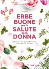 Le erbe buone per la salute della donna. 200 rimedi naturali per il benessere, la bellezza e la longevità libro di Pursell J.J.