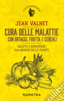 Cura delle malattie con ortaggi, frutta e cereali. Salute e benessere dal mondo delle piante libro di Valnet Jean