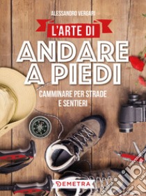 L'arte di andare a piedi. Camminare per strade e sentieri libro di Vergari Alessandro