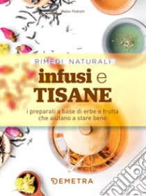 Infusi e tisane. I preparati a base di erbe e frutta che aiutano a stare bene libro di Pedrotti Walter