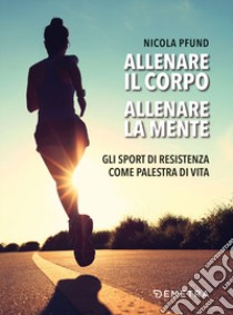 Allenare il corpo, allenare la mente. Gli sport di resistenza come palestra di vita libro di Pfund Nicola