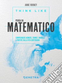 Think like. Pensa da matematico. Comprendere numeri, forme e modelli a partire dalla vita quotidiana libro di Rooney Anne