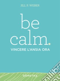 Be calm. Vincere l'ansia ora libro di Weber Jill P.