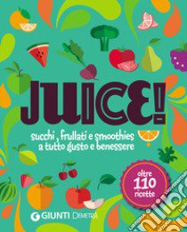 Juice! Succhi, frullati e smoothies a tutto gusto e benessere. Oltre 110 ricette libro