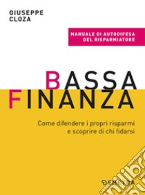 Bassa finanza. Come difendere i propri risparmi e scoprire di chi fidarsi libro di Cloza Giuseppe