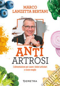 Anti artrosi. L'alimentazione per curare i dolori articolari e vivere meglio libro di Lanzetta Bertani Marco