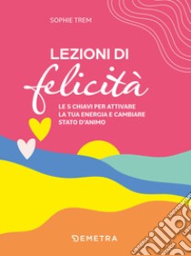 Lezioni di felicità. Le 5 chiavi per attivare la tua energia e cambiare stato d'animo libro di Trem Sophie