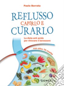 Reflusso. Capirlo e curarlo. La dieta anti acido per ritrovare il benessere. Con oltre 70 ricette libro di Borrata Paolo