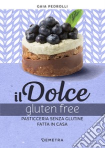 Il dolce gluten free. Pasticceria senza glutine fatta in casa libro di Pedrolli Gaia