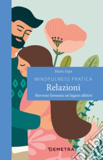 Mindfulness pratica. Relazioni. Ritrovare l'armonia nei legami affettivi libro di Arpa Maria