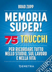 Memoria super! 75 trucchi per ricordare tutto nello studio, sul lavoro e nella vita libro di Zupp Brad