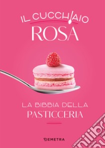 Il cucchiaio rosa. La bibbia della pasticceria libro