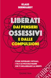 Liberati dai pensieri ossessivi e dalle compulsioni. Come superare i rituali, i tic e le piccole manie che ti ingabbiano la mente libro di Bernhardt Klaus