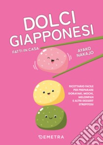 Dolci giapponesi fatti in casa. Ricettario facile per preparare dorayaki, mochi, melopan e altri dessert strepitosi libro di Ayako Nakajo