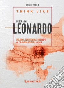 Think like. Pensa come Leonardo. Sviluppa il tuo potenziale ispirandoti al più grande genio della storia libro di Smith Daniel