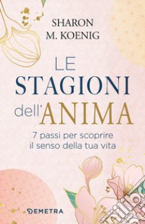 Le stagioni dell'anima. 7 passi per scoprire il senso della tua vita libro di Koenig Sharon M.