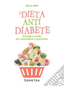 La dieta anti diabete. Consigli e ricette per combatterlo e prevenirlo libro di Meli Elena