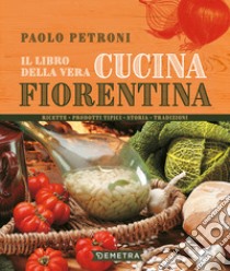 Il libro della vera cucina fiorentina. Ricette, prodotti tipici, storia, tradizioni libro di Petroni Paolo