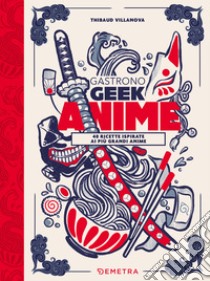 Gastronogeek anime. 40 ricette ispirate ai più grandi anime libro di Villanova Thibaud