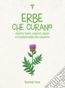 Erbe che curano. Essenze, tisane, unguenti, liquori e il ricettario delle erbe selvatiche libro