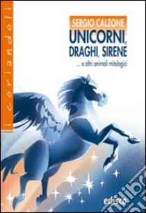 Unicorni, draghi, sirene e altri animali mitologici. Con espansione online libro di Calzone Sergio