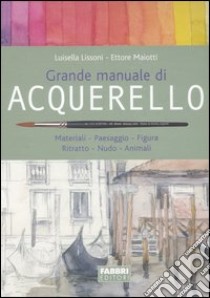 Grande manuale di acquerello. Materiali, paesaggio, figura, ritratto, nudo, animali libro di Lissoni Luisella; Maiotti Ettore