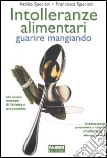 Intolleranze alimentari. Guarire mangiando libro di Speciani Attilio - Speciani Francesca