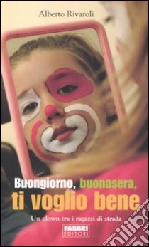 Buongiorno, buonasera, ti voglio bene. Un clown tr libro di Rivaroli Alberto