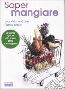 Saper mangiare. Guida ai consumi e alla corretta alimentazione libro di Jean-Michel Cohen Patrik Sèrog