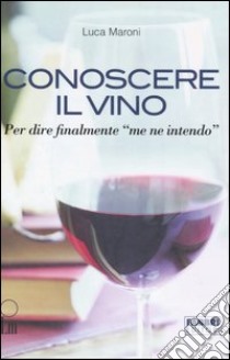 Conoscere il vino. Per dire finalmente «me ne intendo». Con CD-ROM libro di Maroni Luca