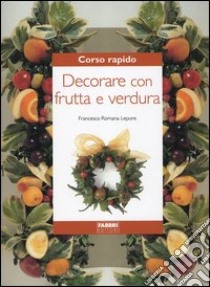 Corso rapido. Decorare con frutta e verdura libro di Lepore Francesca R.