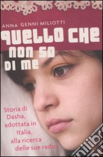 Quello che non so di me. Storia di Dasha, adottata in Italia, alla ricerca delle sue radici libro di Miliotti Anna G.