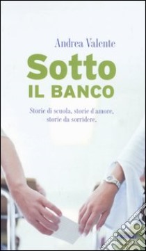 Sotto il banco. Storie di scuola, storie d'amore, storie da sorridere libro di Valente Andrea