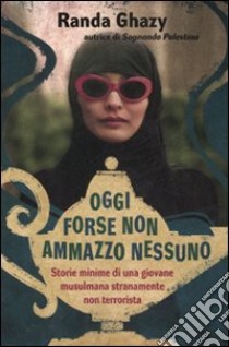 Oggi forse non ammazzo nessuno. Storie minime di una giovane musulmana stranamente non terrorista libro di Ghazy Randa